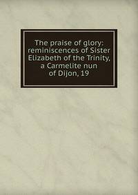 The praise of glory: reminiscences of Sister Elizabeth of the Trinity, a Carmelite nun of Dijon, 19