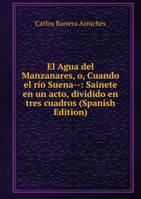 El Agua del Manzanares, o, Cuando el rio Suena--: Sainete en un acto, dividido en tres cuadros (Spanish Edition)