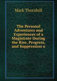 The Personal Adventures and Experiences of a Magistrate During the Rise, Progress, and Suppression o