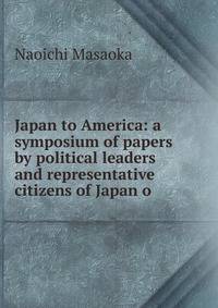 Japan to America: a symposium of papers by political leaders and representative citizens of Japan o