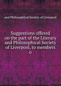 Suggestions offered on the part of the Literary and Philosophical Society of Liverpool, to members o