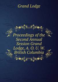 Proceedings of the Second Annual Session Grand Lodge, A. O. U. W. British Columbia