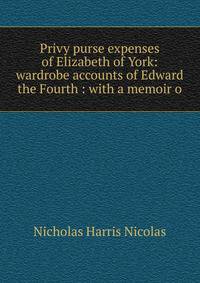 Privy purse expenses of Elizabeth of York: wardrobe accounts of Edward the Fourth : with a memoir o