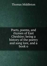 Poets, poems, and rhymes of East Cheshire; being a history of the poetry and song lore, and a book o