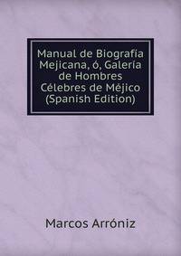 Manual de Biografia Mejicana, o, Galeria de Hombres Celebres de Mejico (Spanish Edition)