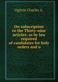 On subscription to the Thirty-nine articles: as by law required of candidates for holy orders and o