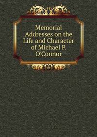Memorial Addresses on the Life and Character of Michael P. O'Connor