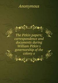 The Pitkin papers; correspondence and documents during William Pitkin's governorship of the colony o