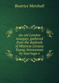 An old London nosegay: gathered from the daybook of Mistress Lovejoy Young, kinswoman by marriage o