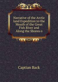 Narrative of the Arctic land Expedition to the Mouth of the Great Fish River and Along the Shores o