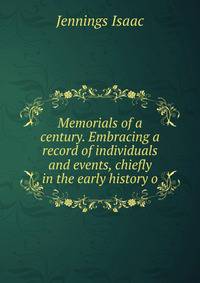 Memorials of a century. Embracing a record of individuals and events, chiefly in the early history o