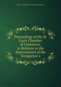 Proceedings of the St. Louis Chamber of Commerce, in Relation to the Improvement of the Navigation o