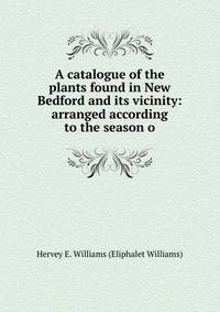 A catalogue of the plants found in New Bedford and its vicinity: arranged according to the season o