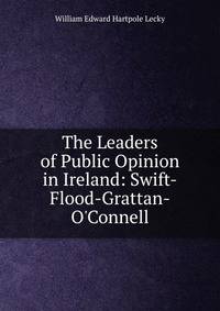 The Leaders of Public Opinion in Ireland: Swift-Flood-Grattan-O'Connell