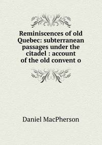 Reminiscences of old Quebec: subterranean passages under the citadel : account of the old convent o
