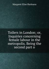 Toilers in London; or, Inquiries concerning female labour in the metropolis. Being the second part o