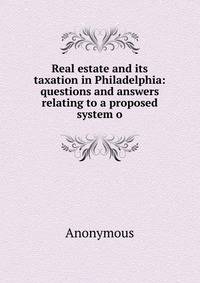 Real estate and its taxation in Philadelphia: questions and answers relating to a proposed system o
