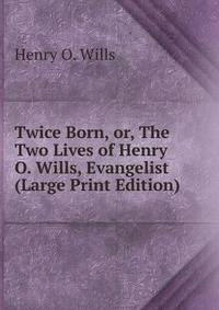 Twice Born, or, The Two Lives of Henry O. Wills, Evangelist (Large Print Edition)