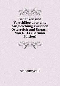Gedanken und Vorschlage uber eine Ausgleichung zwischen Osterreich und Ungarn. Von L. O.r (German Edition)