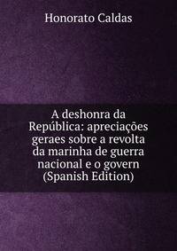 A deshonra da Republica: apreciacoes geraes sobre a revolta da marinha de guerra nacional e o govern (Spanish Edition)