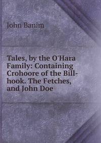 Tales, by the O'Hara Family: Containing Crohoore of the Bill-hook. The Fetches, and John Doe