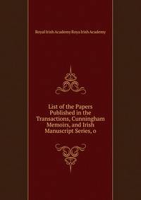 List of the Papers Published in the Transactions, Cunningham Memoirs, and Irish Manuscript Series, o