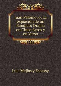 Juan Palomo, o, La expiacion de un Bandido: Drama en Cinco Actos y en Verso
