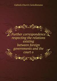 Further correspondence respecting the relations existing between foreign governments and the court o