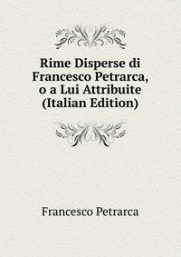 Rime Disperse di Francesco Petrarca, o a Lui Attribuite (Italian Edition)