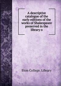 A descriptive catalogue of the early editions of the works of Shakespeare preserved in the library o