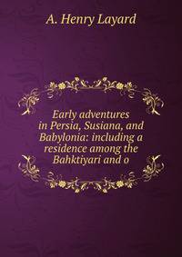 Early adventures in Persia, Susiana, and Babylonia: including a residence among the Bahktiyari and o
