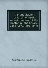 A bibliography of Justin Winsor, superintendent of the Boston public library, 1868-1877, librarian o