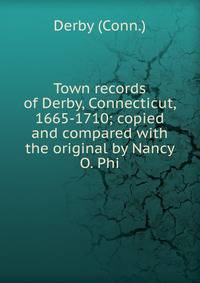 Town records of Derby, Connecticut, 1665-1710; copied and compared with the original by Nancy O. Phi
