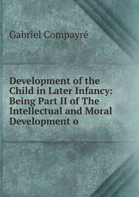 Development of the Child in Later Infancy: Being Part II of The Intellectual and Moral Development o
