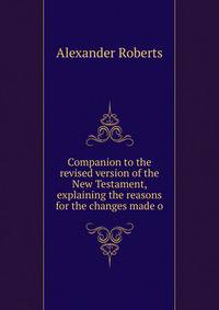 Companion to the revised version of the New Testament, explaining the reasons for the changes made o