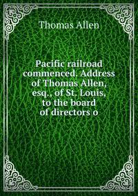 Pacific railroad commenced. Address of Thomas Allen, esq., of St. Louis, to the board of directors o
