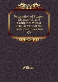 Description of Buxton, Chatsworth, and Castleton: With a Tabular View of the Principal Drives and Ob