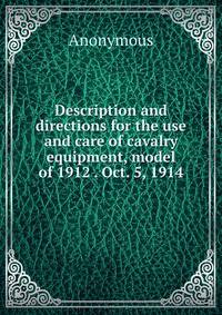 Description and directions for the use and care of cavalry equipment, model of 1912 . Oct. 5, 1914