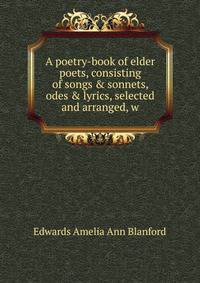 A poetry-book of elder poets, consisting of songs &amp; sonnets, odes &amp; lyrics, selected and arranged, w