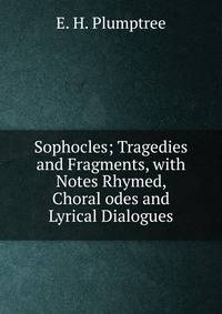 Sophocles; Tragedies and Fragments, with Notes Rhymed, Choral odes and Lyrical Dialogues