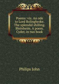 Poems: viz. An ode to Lord Bolingbroke. The splendid shilling. Bleinheim. A poem. Cyder, in two book