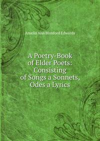 A Poetry-Book of Elder Poets: Consisting of Songs a Sonnets, Odes a Lyrics