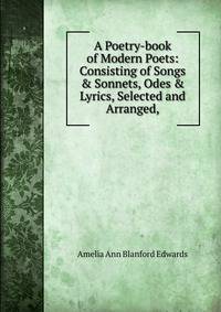 A Poetry-book of Modern Poets: Consisting of Songs &amp; Sonnets, Odes &amp; Lyrics, Selected and Arranged,