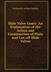 Slide Valve Gears: An Explanation of the Action and Construction of Plain and Cut-off Slide Valves