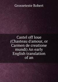 Castel off loue (Chasteau d'amour, or Carmen de creatione mundi) An early English translation of an