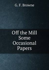 Off the Mill Some Occasional Papers