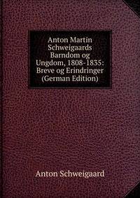 Anton Martin Schweigaards Barndom og Ungdom, 1808-1835: Breve og Erindringer (German Edition)