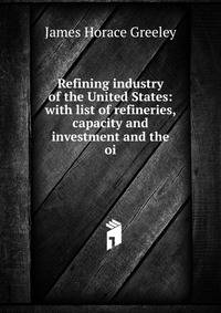 Refining industry of the United States: with list of refineries, capacity and investment and the oi