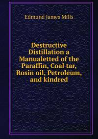Destructive Distillation a Manualetted of the Paraffin, Coal tar, Rosin oil, Petroleum, and kindred