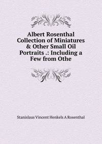 Albert Rosenthal Collection of Miniatures &amp; Other Small Oil Portraits .: Including a Few from Othe